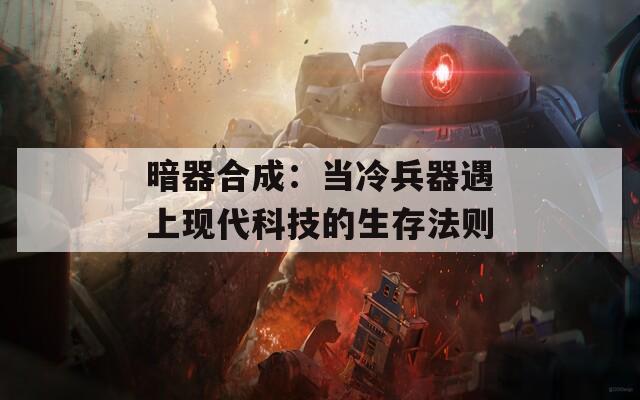 暗器合成：当冷兵器遇上现代科技的生存法则