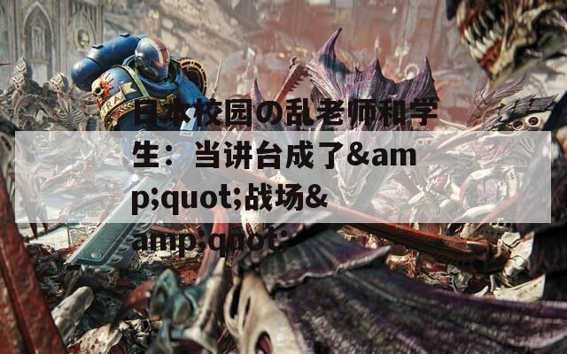 日本校园の乱老师和学生：当讲台成了&quot;战场&quot;