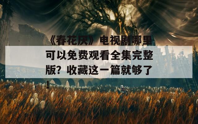 《春花厌》电视剧哪里可以免费观看全集完整版？收藏这一篇就够了！