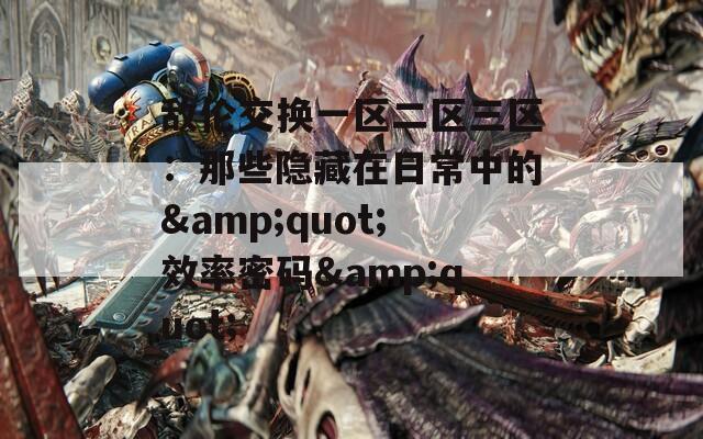 敌伦交换一区二区三区：那些隐藏在日常中的&quot;效率密码&quot;