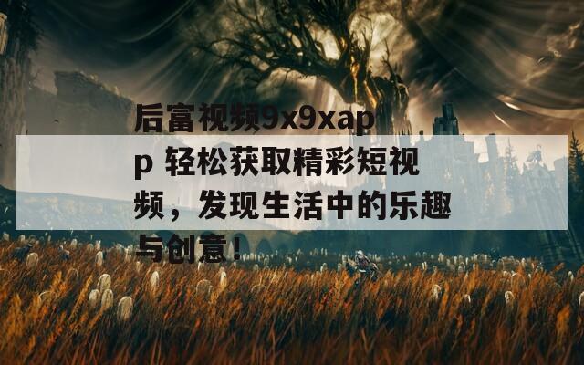 后富视频9x9xapp 轻松获取精彩短视频，发现生活中的乐趣与创意！