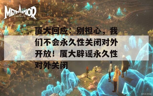 厦大回应：别担心，我们不会永久性关闭对外开放！厦大辟谣永久性对外关闭