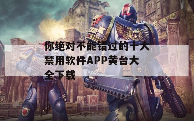 你绝对不能错过的十大禁用软件APP黄台大全下载