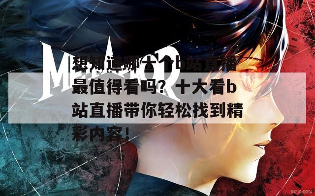 想知道哪十个b站直播最值得看吗？十大看b站直播带你轻松找到精彩内容！
