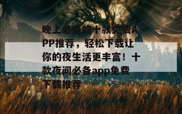 晚上必备的十款免费APP推荐，轻松下载让你的夜生活更丰富！十款夜间必备app免费下载推荐