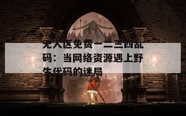 无人区免费一二三四乱码：当网络资源遇上野生代码的迷局