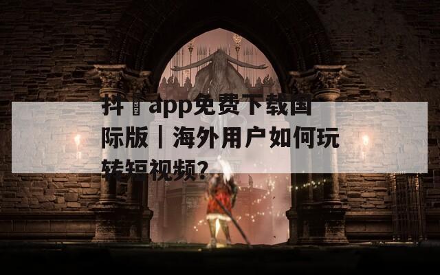 抖抈app免费下载国际版｜海外用户如何玩转短视频？