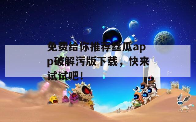 免费给你推荐丝瓜app破解污版下载，快来试试吧！