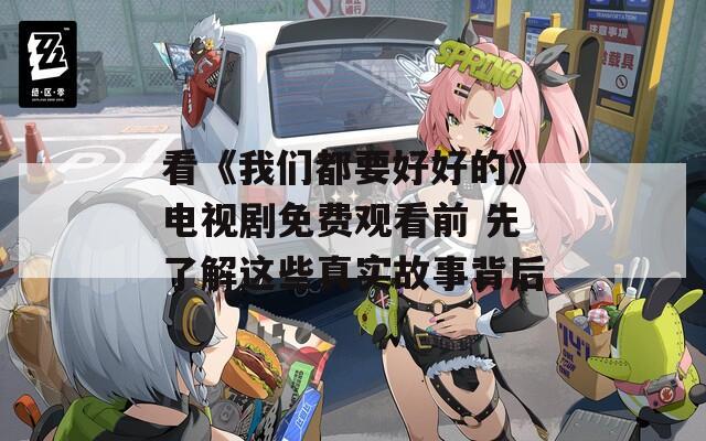 看《我们都要好好的》电视剧免费观看前 先了解这些真实故事背后