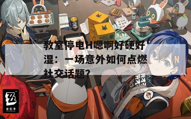 教室停电H嗯啊好硬好湿：一场意外如何点燃社交话题？