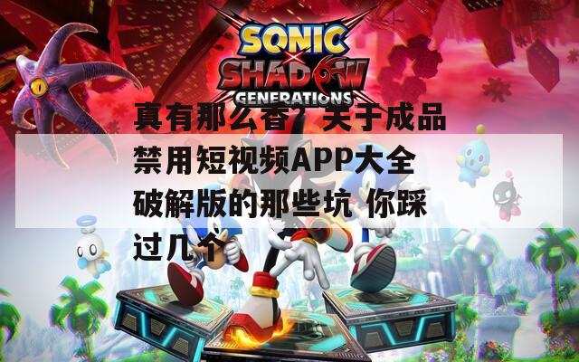 真有那么香？关于成品禁用短视频APP大全破解版的那些坑 你踩过几个