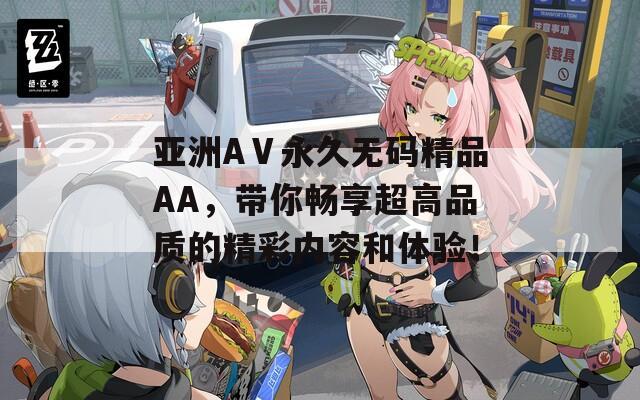 亚洲AⅤ永久无码精品AA，带你畅享超高品质的精彩内容和体验！
