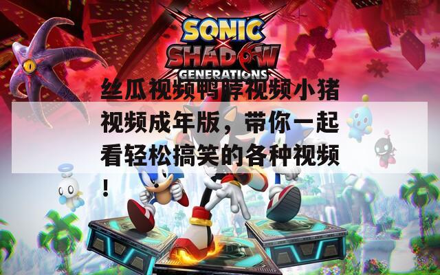丝瓜视频鸭脖视频小猪视频成年版，带你一起看轻松搞笑的各种视频！