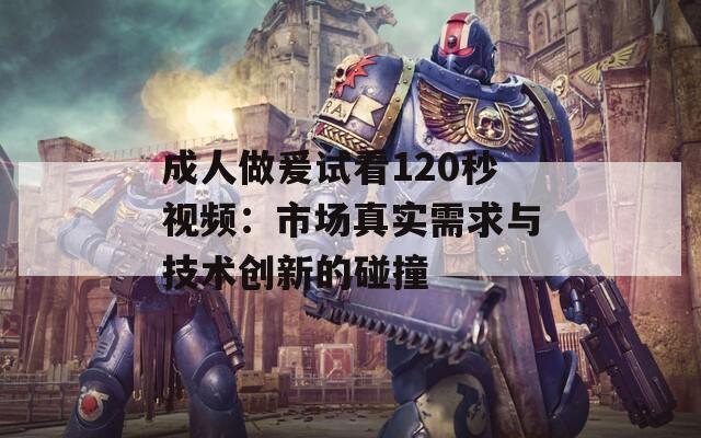 成人做爰试看120秒视频：市场真实需求与技术创新的碰撞