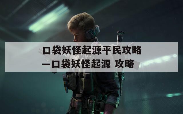 口袋妖怪起源平民攻略—口袋妖怪起源 攻略