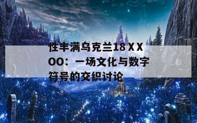 性丰满乌克兰18ⅩXOO：一场文化与数字符号的交织讨论