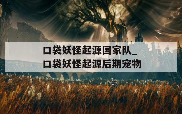 口袋妖怪起源国家队_口袋妖怪起源后期宠物