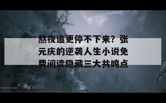 熬夜追更停不下来？张元庆的逆袭人生小说免费阅读隐藏三大共鸣点