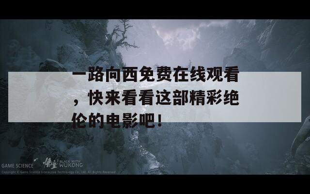 一路向西免费在线观看，快来看看这部精彩绝伦的电影吧！
