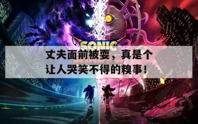 丈夫面前被耍，真是个让人哭笑不得的糗事！
