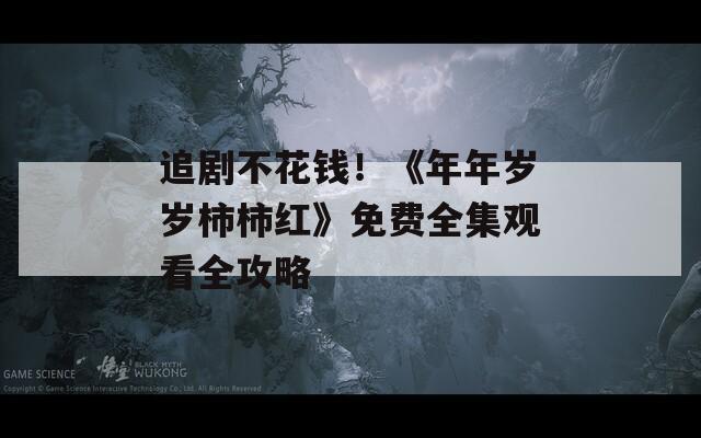 追剧不花钱！《年年岁岁柿柿红》免费全集观看全攻略