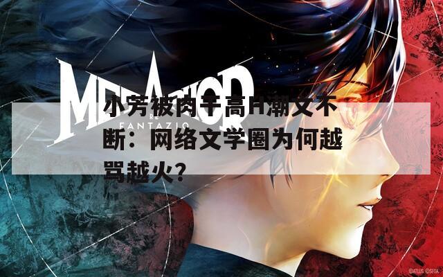 小芳被肉干高H潮文不断：网络文学圈为何越骂越火？