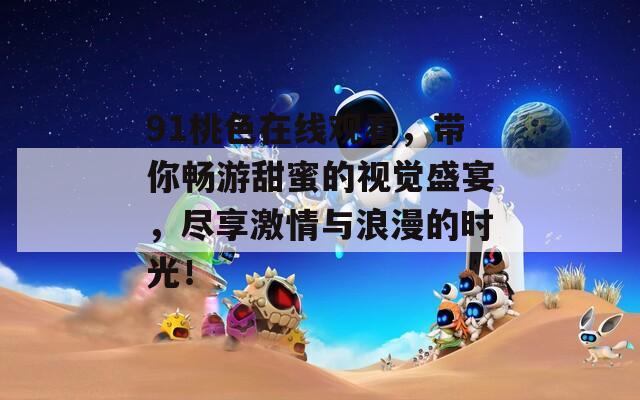 91桃色在线观看，带你畅游甜蜜的视觉盛宴，尽享激情与浪漫的时光！