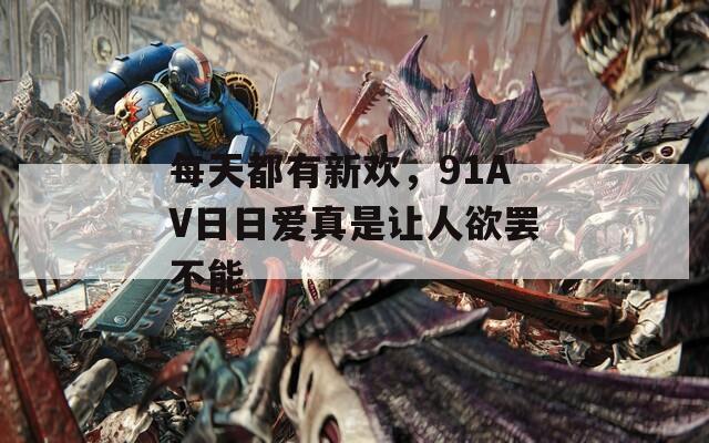 每天都有新欢，91AV日日爱真是让人欲罢不能