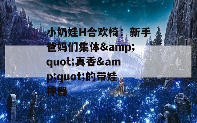 小奶娃H合欢椅：新手爸妈们集体&quot;真香&quot;的带娃神器
