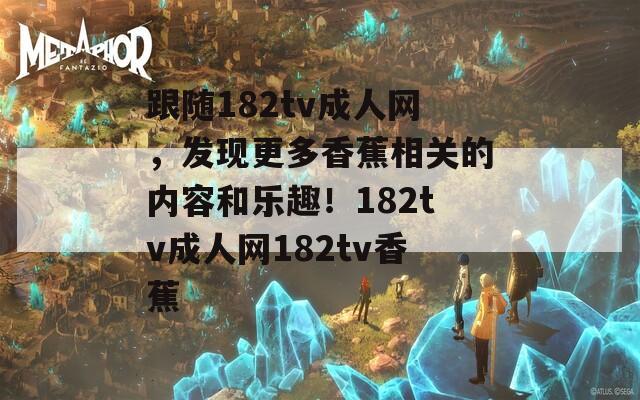 跟随182tv成人网，发现更多香蕉相关的内容和乐趣！182tv成人网182tv香蕉