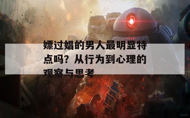 嫖过娼的男人最明显特点吗？从行为到心理的观察与思考