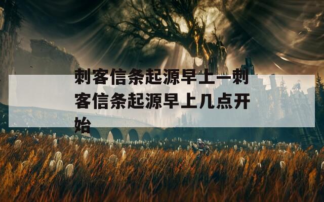 刺客信条起源早上—刺客信条起源早上几点开始