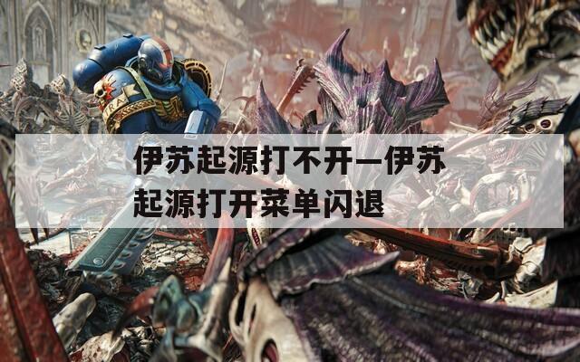 伊苏起源打不开—伊苏起源打开菜单闪退
