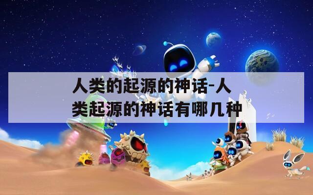 人类的起源的神话-人类起源的神话有哪几种