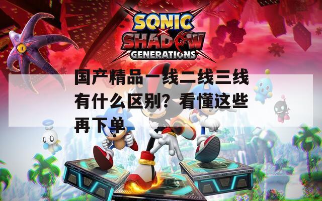 国产精品一线二线三线有什么区别？看懂这些再下单