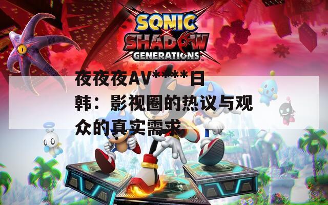 夜夜夜AV****日韩：影视圈的热议与观众的真实需求