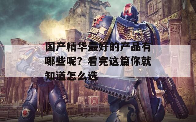 国产精华最好的产品有哪些呢？看完这篇你就知道怎么选