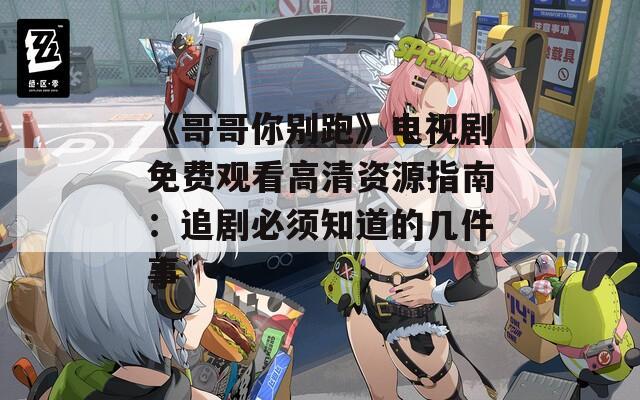 《哥哥你别跑》电视剧免费观看高清资源指南：追剧必须知道的几件事