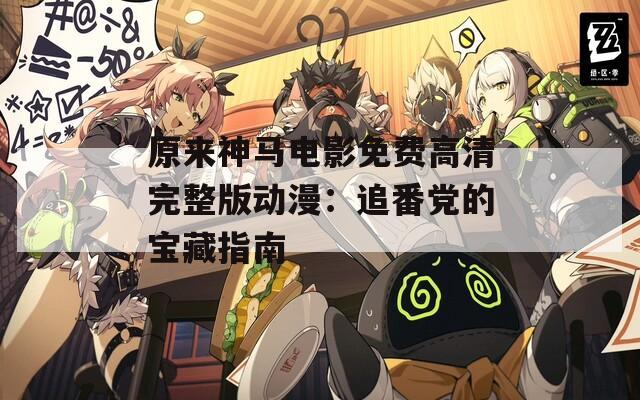 原来神马电影免费高清完整版动漫：追番党的宝藏指南