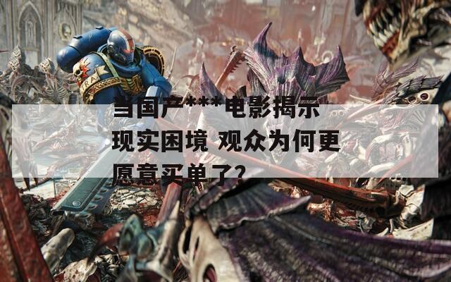 当国产***电影揭示现实困境 观众为何更愿意买单了？