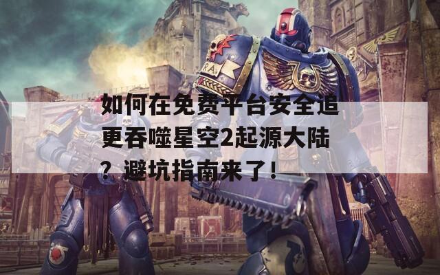 如何在免费平台安全追更吞噬星空2起源大陆？避坑指南来了！