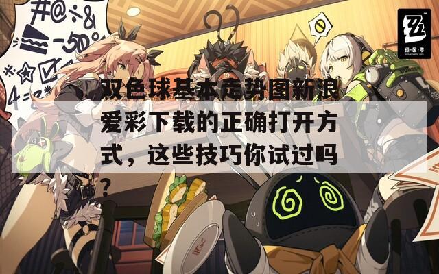 双色球基本走势图新浪爱彩下载的正确打开方式，这些技巧你试过吗？