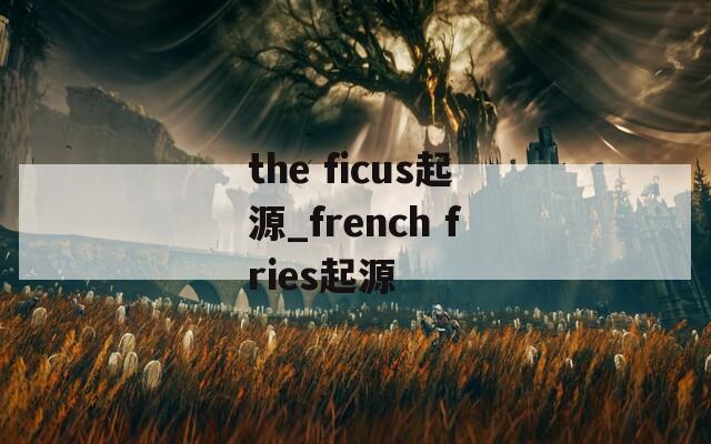 the ficus起源_french fries起源