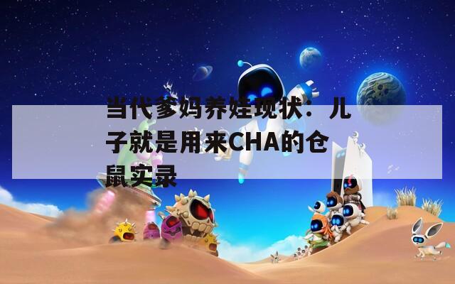 当代爹妈养娃现状：儿子就是用来CHA的仓鼠实录