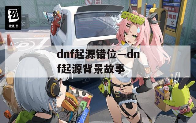 dnf起源错位—dnf起源背景故事