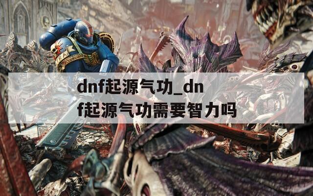 dnf起源气功_dnf起源气功需要智力吗
