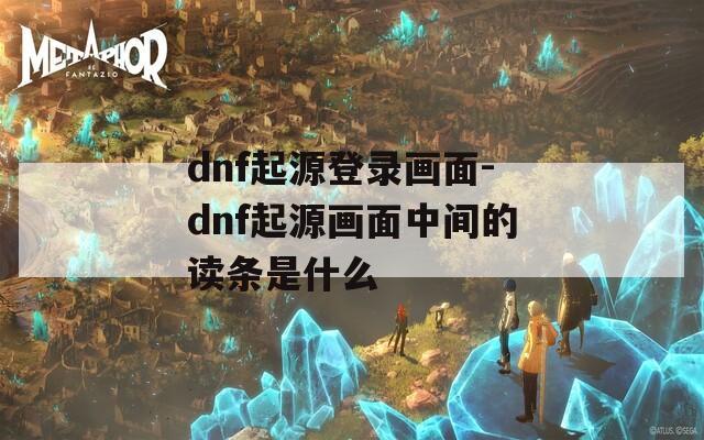 dnf起源登录画面-dnf起源画面中间的读条是什么