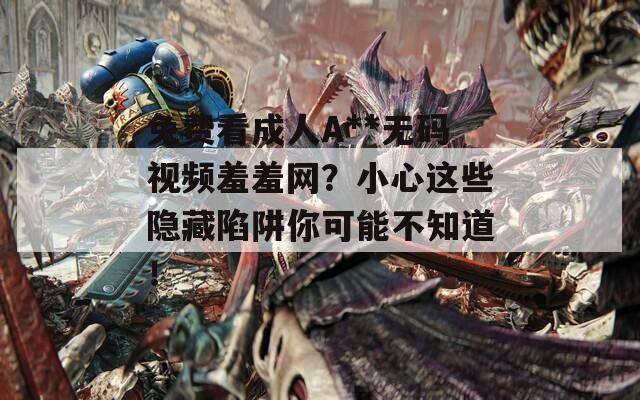 免费看成人A**无码视频羞羞网？小心这些隐藏陷阱你可能不知道！