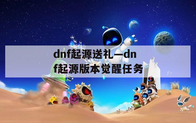 dnf起源送礼—dnf起源版本觉醒任务
