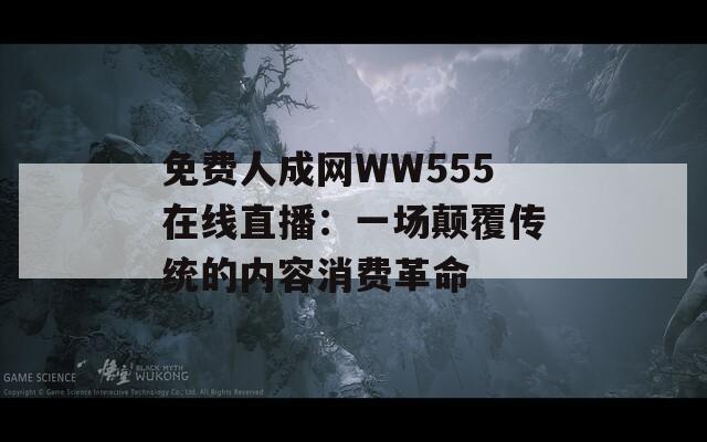 免费人成网WW555在线直播：一场颠覆传统的内容消费革命